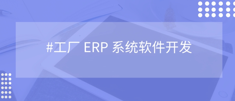 <b>工廠 ERP 管理系統開發：是什么？為什么？</b>